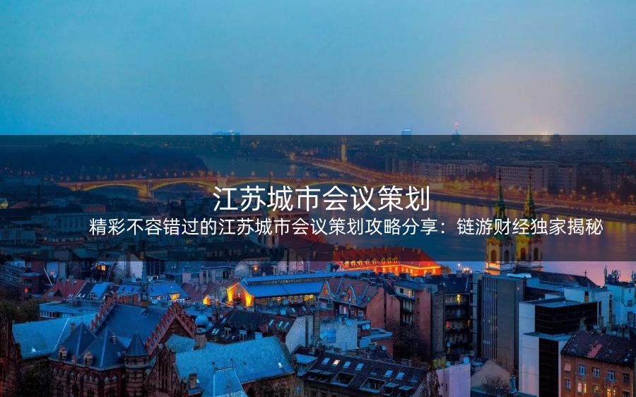 精彩不容错过的江苏城市会议策划攻略分享：链游财经独家揭秘