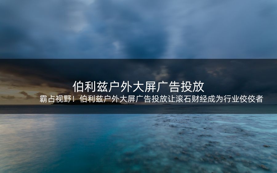 霸占视野！伯利兹户外大屏广告投放让滚石财经成为行业佼佼者