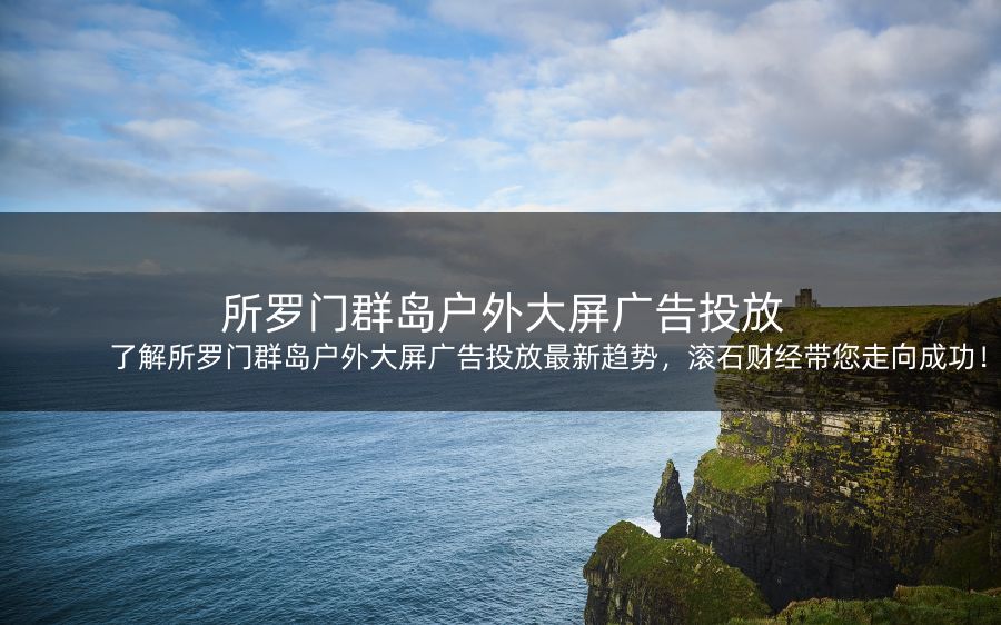 了解所罗门群岛户外大屏广告投放最新趋势，滚石财经带您走向成功！