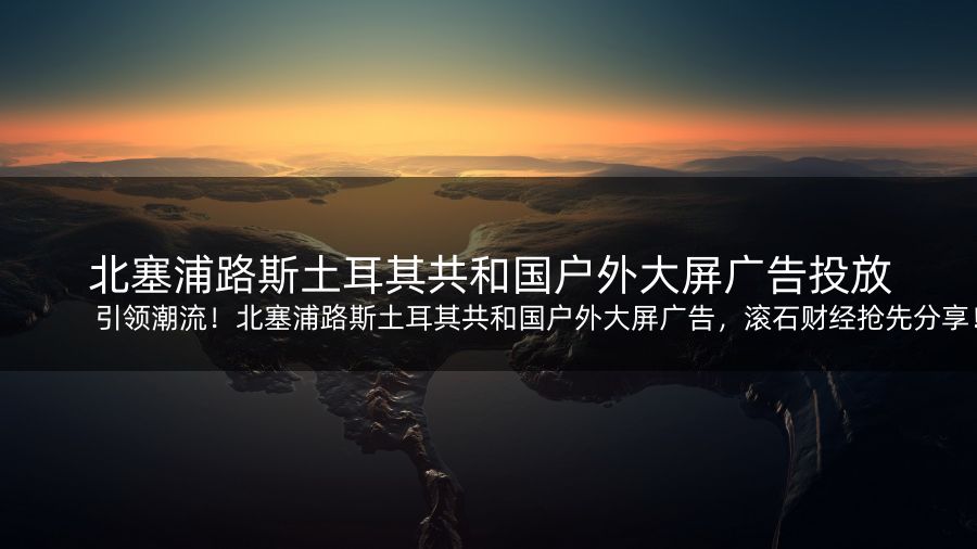 引领潮流！北塞浦路斯土耳其共和国户外大屏广告，滚石财经抢先分享！